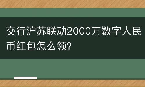 交行沪苏联动2000万数字人民币红包怎么领？