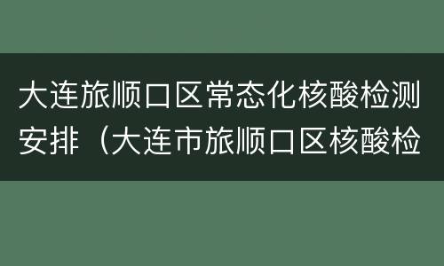 大连旅顺口区常态化核酸检测安排（大连市旅顺口区核酸检测）