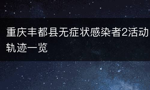 重庆丰都县无症状感染者2活动轨迹一览
