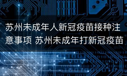 苏州未成年人新冠疫苗接种注意事项 苏州未成年打新冠疫苗