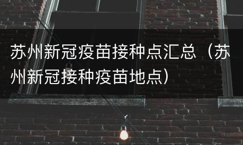 苏州新冠疫苗接种点汇总（苏州新冠接种疫苗地点）