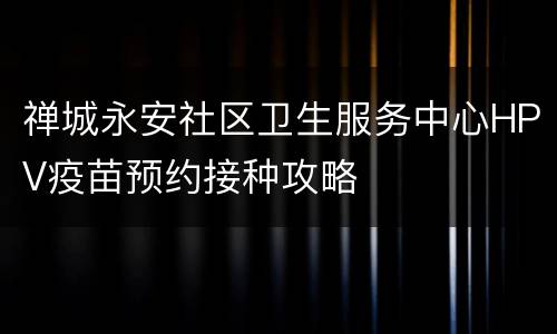 禅城永安社区卫生服务中心HPV疫苗预约接种攻略