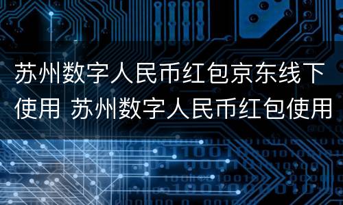 苏州数字人民币红包京东线下使用 苏州数字人民币红包使用商家