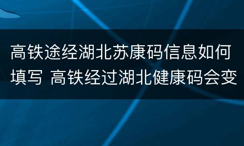 高铁途经湖北苏康码信息如何填写 高铁经过湖北健康码会变色吗