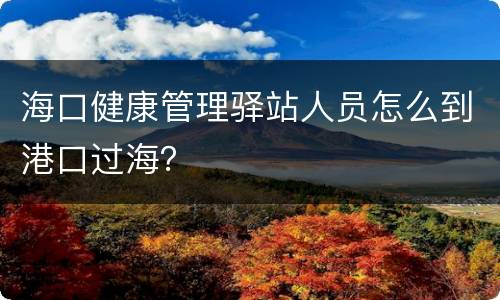 海口健康管理驿站人员怎么到港口过海？
