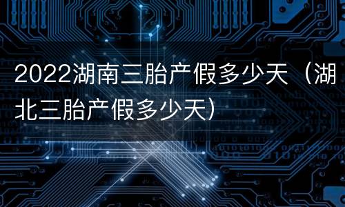 2022湖南三胎产假多少天（湖北三胎产假多少天）