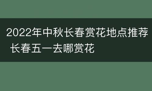 2022年中秋长春赏花地点推荐 长春五一去哪赏花