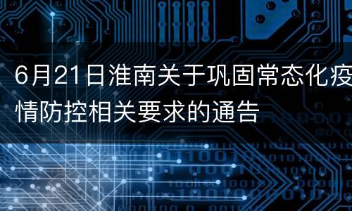 6月21日淮南关于巩固常态化疫情防控相关要求的通告