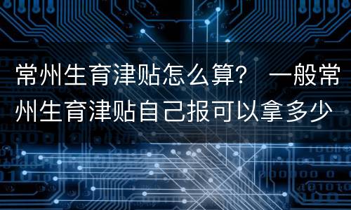 常州生育津贴怎么算？ 一般常州生育津贴自己报可以拿多少