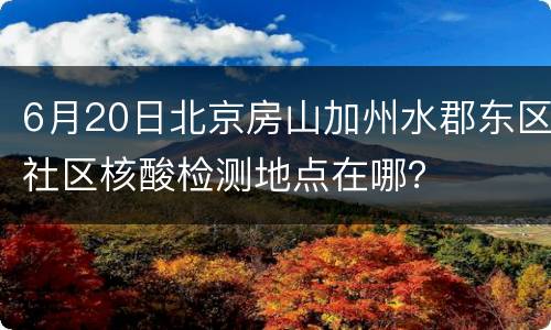 6月20日北京房山加州水郡东区社区核酸检测地点在哪？