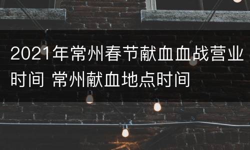 2021年常州春节献血血战营业时间 常州献血地点时间