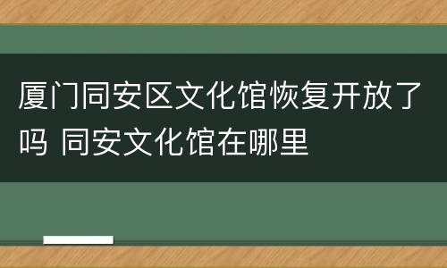 厦门同安区文化馆恢复开放了吗 同安文化馆在哪里