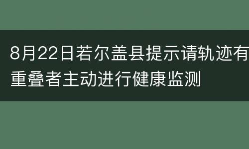 8月22日若尔盖县提示请轨迹有重叠者主动进行健康监测