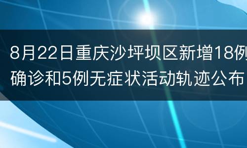8月22日重庆沙坪坝区新增18例确诊和5例无症状活动轨迹公布