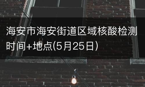 海安市海安街道区域核酸检测时间+地点(5月25日)