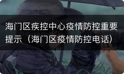 海门区疾控中心疫情防控重要提示（海门区疫情防控电话）