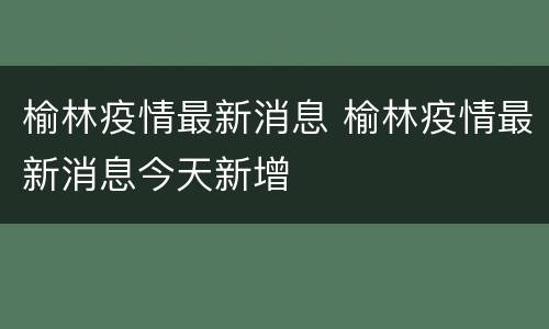 榆林疫情最新消息 榆林疫情最新消息今天新增