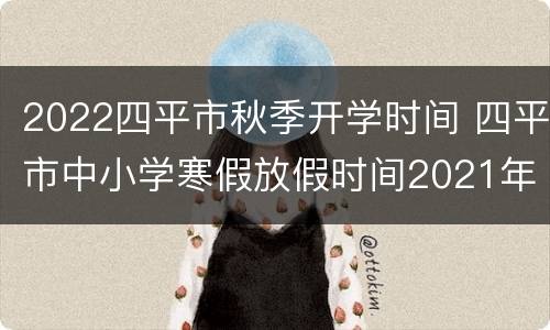 2022四平市秋季开学时间 四平市中小学寒假放假时间2021年