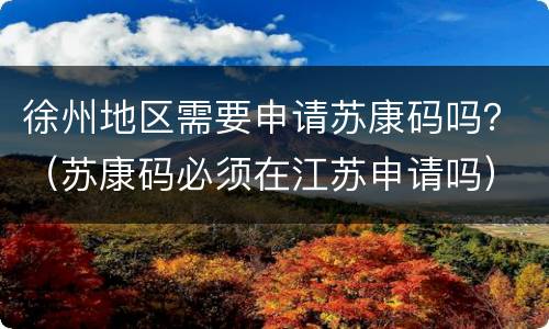 徐州地区需要申请苏康码吗？（苏康码必须在江苏申请吗）