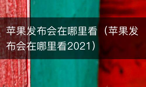 苹果发布会在哪里看（苹果发布会在哪里看2021）