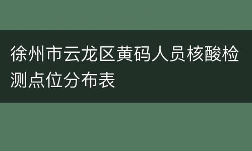 徐州市云龙区黄码人员核酸检测点位分布表