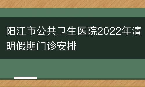 阳江市公共卫生医院2022年清明假期门诊安排