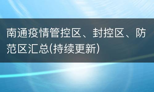 南通疫情管控区、封控区、防范区汇总(持续更新)