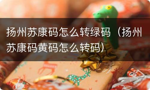 扬州苏康码怎么转绿码（扬州苏康码黄码怎么转码）