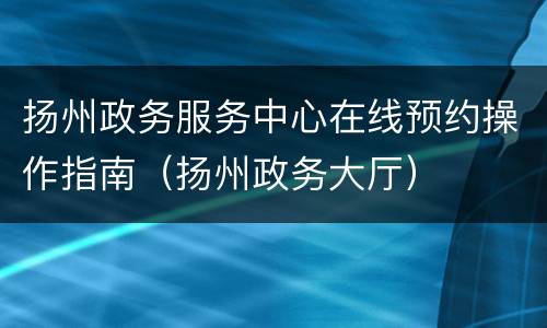 扬州政务服务中心在线预约操作指南（扬州政务大厅）