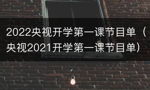 2022央视开学第一课节目单（央视2021开学第一课节目单）