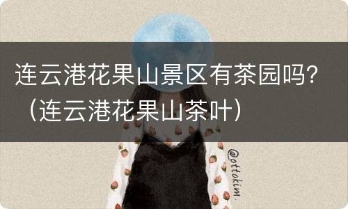 连云港花果山景区有茶园吗？（连云港花果山茶叶）