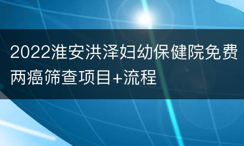 2022淮安洪泽妇幼保健院免费两癌筛查项目+流程