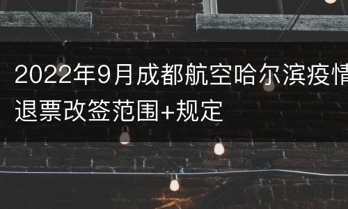 2022年9月成都航空哈尔滨疫情退票改签范围+规定