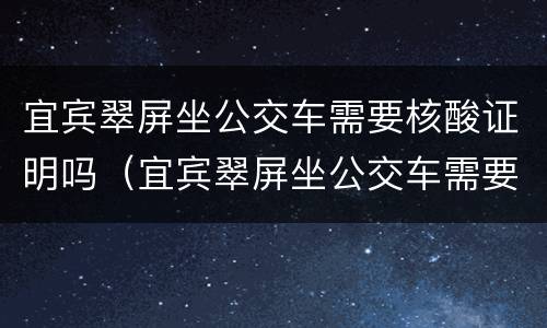 宜宾翠屏坐公交车需要核酸证明吗（宜宾翠屏坐公交车需要核酸证明吗）