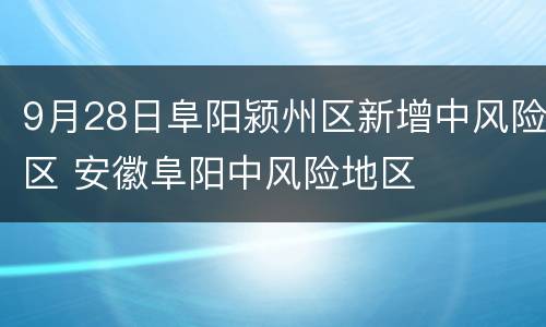 9月28日阜阳颍州区新增中风险区 安徽阜阳中风险地区