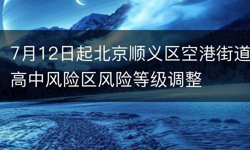 7月12日起北京顺义区空港街道高中风险区风险等级调整