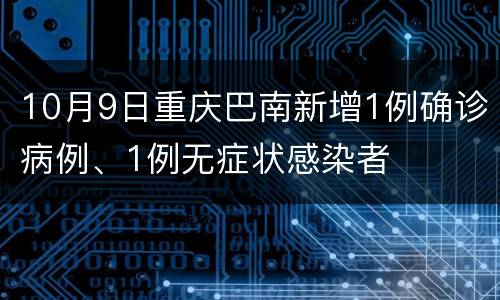 10月9日重庆巴南新增1例确诊病例、1例无症状感染者