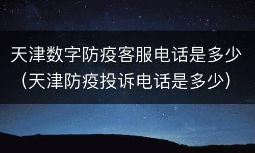 天津数字防疫客服电话是多少（天津防疫投诉电话是多少）