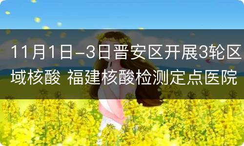 11月1日-3日晋安区开展3轮区域核酸 福建核酸检测定点医院晋安