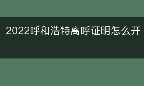 2022呼和浩特离呼证明怎么开