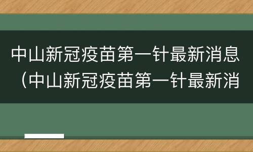中山新冠疫苗第一针最新消息（中山新冠疫苗第一针最新消息查询）