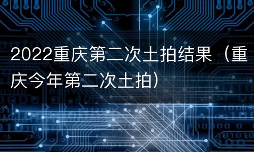 2022重庆第二次土拍结果（重庆今年第二次土拍）