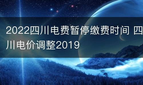 2022四川电费暂停缴费时间 四川电价调整2019