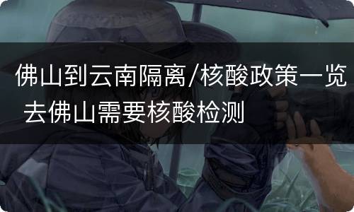 佛山到云南隔离/核酸政策一览 去佛山需要核酸检测