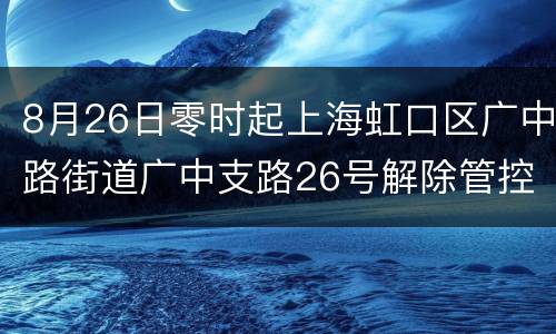 8月26日零时起上海虹口区广中路街道广中支路26号解除管控
