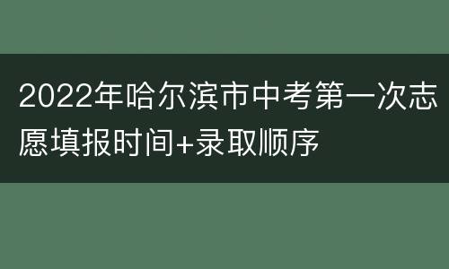 2022年哈尔滨市中考第一次志愿填报时间+录取顺序