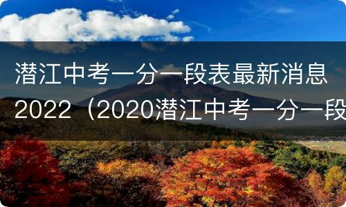 潜江中考一分一段表最新消息2022（2020潜江中考一分一段表）