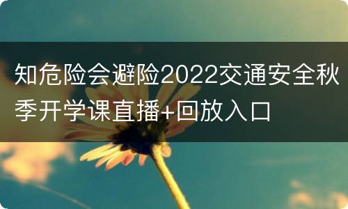 知危险会避险2022交通安全秋季开学课直播+回放入口