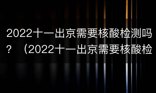 2022十一出京需要核酸检测吗？（2022十一出京需要核酸检测吗今天）