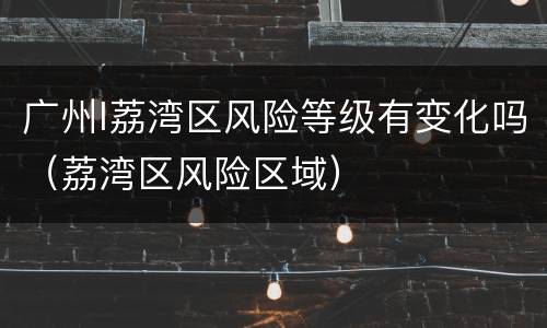 广州l荔湾区风险等级有变化吗（荔湾区风险区域）